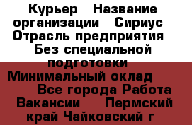 Курьер › Название организации ­ Сириус › Отрасль предприятия ­ Без специальной подготовки › Минимальный оклад ­ 80 000 - Все города Работа » Вакансии   . Пермский край,Чайковский г.